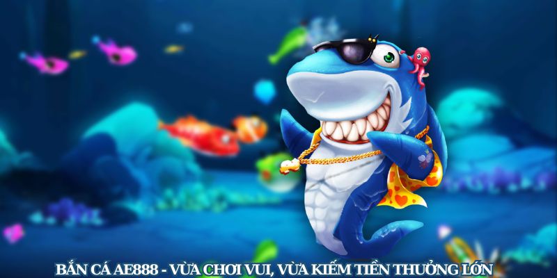 Bắn Cá AE888 - Vừa Chơi Vui, Vừa Kiếm Tiền Thưởng Lớn